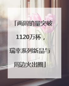 两周销量突破1120万杯，瑞幸系列新品与周边火出圈