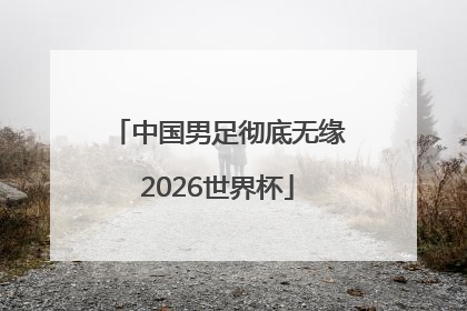 中国男足彻底无缘2026世界杯