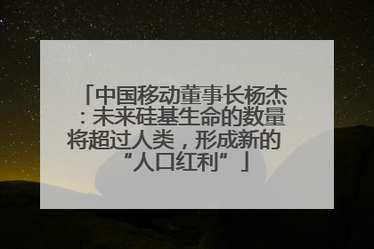 中国移动董事长杨杰：未来硅基生命的数量将超过人类，形成新的“人口红利”