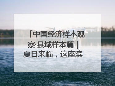 中国经济样本观察·县域样本篇｜夏日来临，这座滨海小城吸引众多年轻人打卡……
