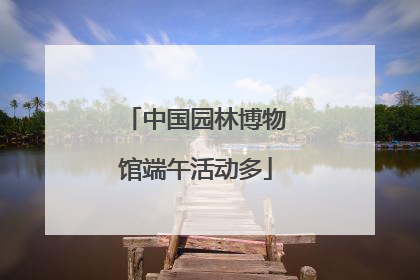 中国园林博物馆端午活动多
