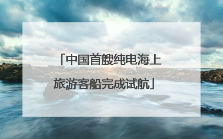 中国首艘纯电海上旅游客船完成试航