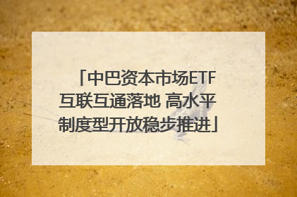中巴资本市场ETF互联互通落地 高水平制度型开放稳步推进
