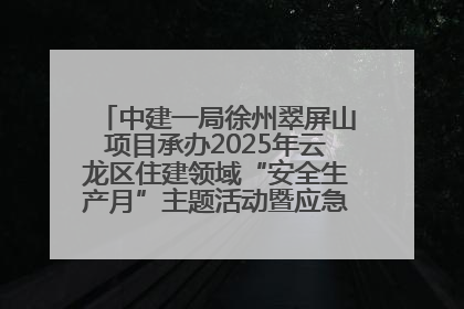 中建一局徐州翠屏山项目承办2025年云龙区住建领域“安全生产月”主题活动暨应急救援演练观摩会