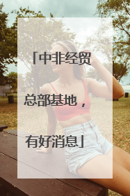 中非经贸总部基地，有好消息