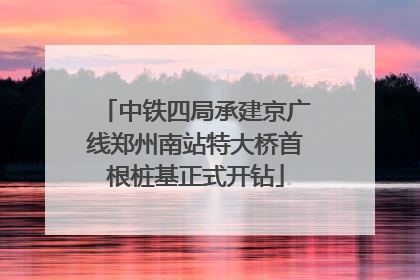中铁四局承建京广线郑州南站特大桥首根桩基正式开钻