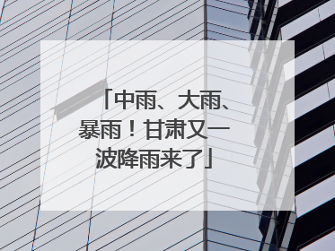 中雨、大雨、暴雨！甘肃又一波降雨来了