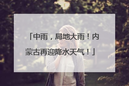 中雨，局地大雨！内蒙古再迎降水天气！