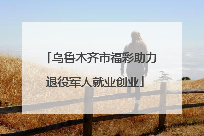 乌鲁木齐市福彩助力退役军人就业创业