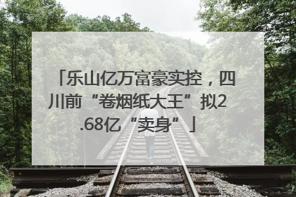 乐山亿万富豪实控，四川前“卷烟纸大王”拟2.68亿“卖身”