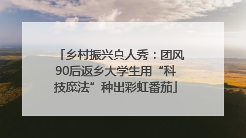 乡村振兴真人秀：团风90后返乡大学生用“科技魔法”种出彩虹番茄
