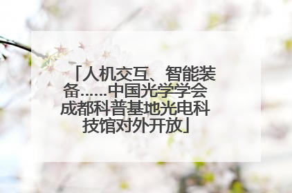人机交互、智能装备……中国光学学会成都科普基地光电科技馆对外开放
