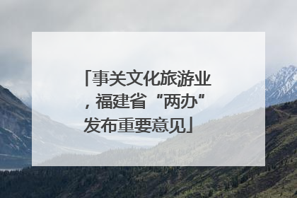 事关文化旅游业，福建省“两办”发布重要意见