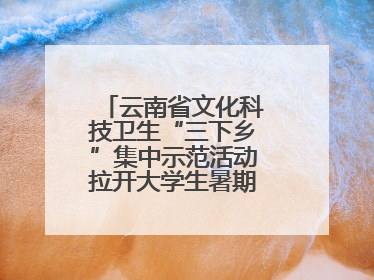 云南省文化科技卫生“三下乡”集中示范活动拉开大学生暑期“三下乡”社会实践活动序幕
