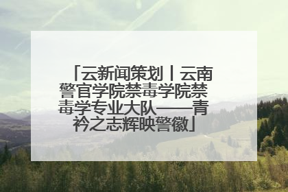 云新闻策划丨云南警官学院禁毒学院禁毒学专业大队——青衿之志辉映警徽