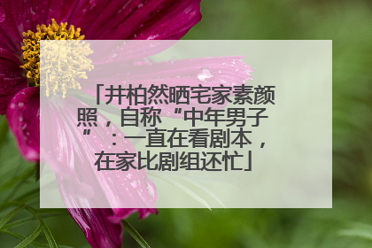 井柏然晒宅家素颜照，自称“中年男子”：一直在看剧本，在家比剧组还忙