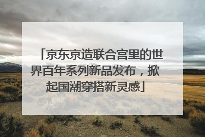 京东京造联合宫里的世界百年系列新品发布，掀起国潮穿搭新灵感