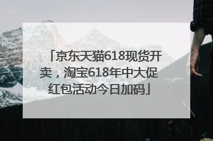京东天猫618现货开卖，淘宝618年中大促红包活动今日加码