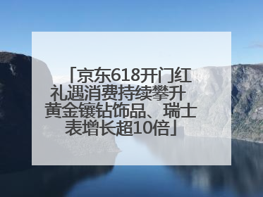 京东618开门红礼遇消费持续攀升 黄金镶钻饰品、瑞士表增长超10倍