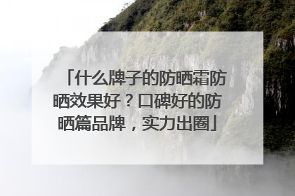 什么牌子的防晒霜防晒效果好？口碑好的防晒篇品牌，实力出圈