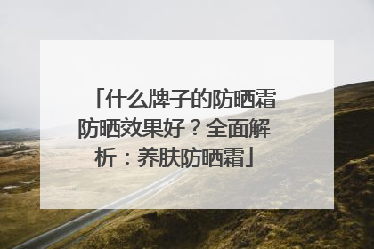 什么牌子的防晒霜防晒效果好？全面解析：养肤防晒霜
