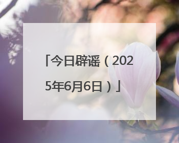 今日辟谣（2025年6月6日）