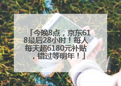 今晚8点，京东618最后28小时！每人每天超6180元补贴，错过等明年！