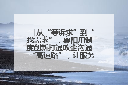 从“等诉求”到“找需求”，襄阳用制度创新打通政企沟通“高速路”，让服务“一键直达”