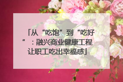 从“吃饱”到“吃好”：融兴商业健康工程让职工吃出幸福感