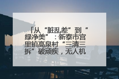从“脏乱差”到“绿净美”：新泰市宫里镇高泉村“三清三拆”破顽疾，无人机“天眼”护新颜