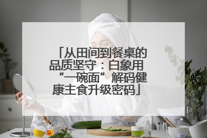 从田间到餐桌的品质坚守：白象用“一碗面”解码健康主食升级密码
