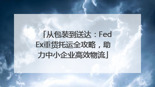 从包装到送达：FedEx重货托运全攻略，助力中小企业高效物流