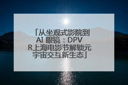 从坐观式影院到 AI 眼镜：DPVR上海电影节解锁元宇宙交互新生态