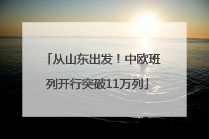 从山东出发！中欧班列开行突破11万列