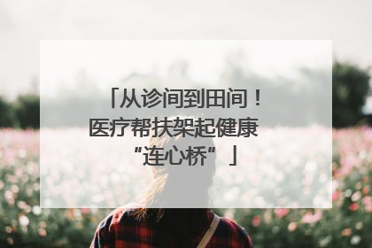 从诊间到田间！医疗帮扶架起健康“连心桥”