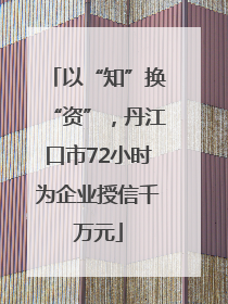 以“知”换“资”，丹江口市72小时为企业授信千万元
