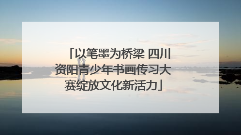 以笔墨为桥梁 四川资阳青少年书画传习大赛绽放文化新活力