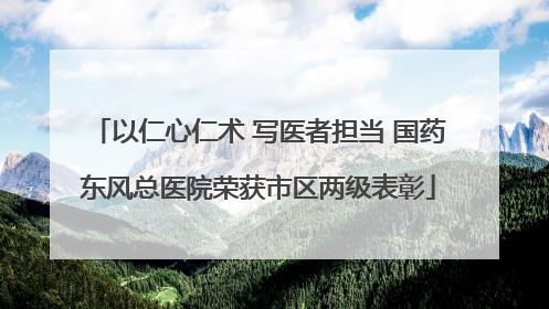 以仁心仁术 写医者担当 国药东风总医院荣获市区两级表彰