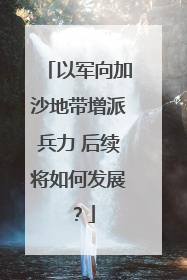 以军向加沙地带增派兵力 后续将如何发展？