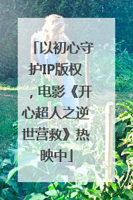 以初心守护IP版权，电影《开心超人之逆世营救》热映中
