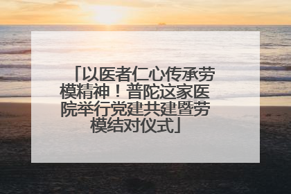 以医者仁心传承劳模精神！普陀这家医院举行党建共建暨劳模结对仪式