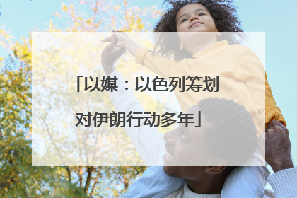 以媒：以色列筹划对伊朗行动多年