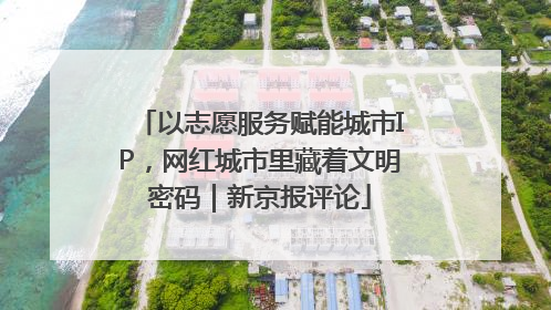 以志愿服务赋能城市IP，网红城市里藏着文明密码｜新京报评论