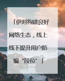 伊对构建良好网络生态，线上线下提升用户防骗“段位”