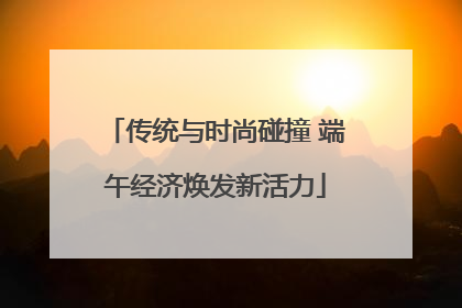 传统与时尚碰撞 端午经济焕发新活力