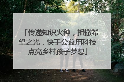 传递知识火种，播撒希望之光，快手公益用科技点亮乡村孩子梦想