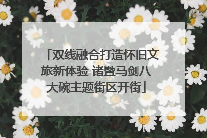 双线融合打造怀旧文旅新体验 诸暨马剑八大碗主题街区开街