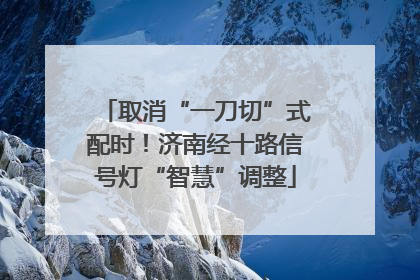 取消“一刀切”式配时！济南经十路信号灯“智慧”调整