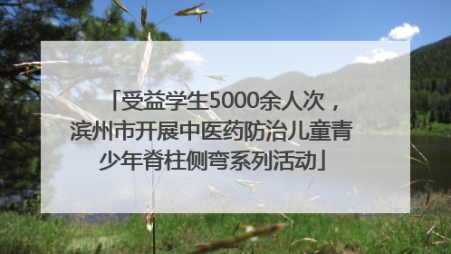 受益学生5000余人次，滨州市开展中医药防治儿童青少年脊柱侧弯系列活动