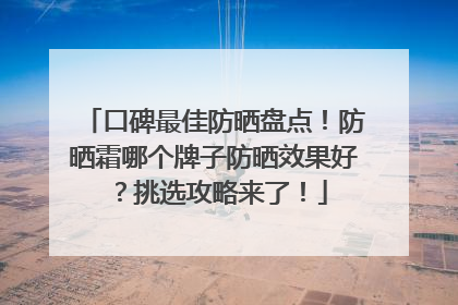 口碑最佳防晒盘点！防晒霜哪个牌子防晒效果好？挑选攻略来了！